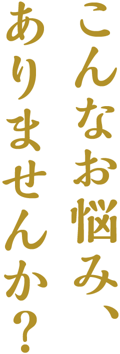 こんなお悩み、ありませんか？